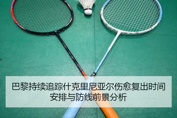 巴黎持续追踪什克里尼亚尔伤愈复出时间安排与防线前景分析