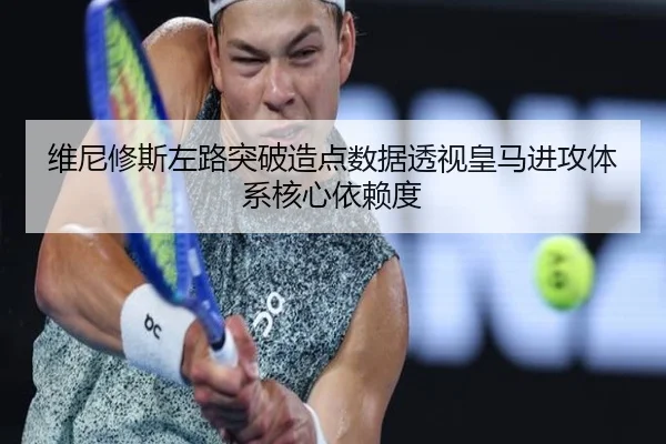 维尼修斯左路突破造点数据透视皇马进攻体系核心依赖度
