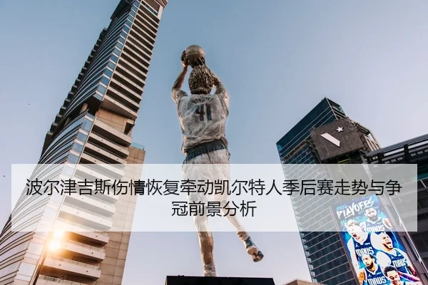 波尔津吉斯伤情恢复牵动凯尔特人季后赛走势与争冠前景分析