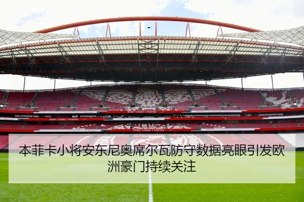 本菲卡小将安东尼奥席尔瓦防守数据亮眼引发欧洲豪门持续关注