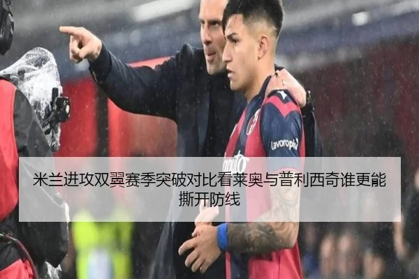 米兰进攻双翼赛季突破对比看莱奥与普利西奇谁更能撕开防线