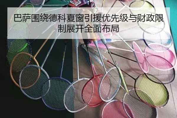 巴萨围绕德科夏窗引援优先级与财政限制展开全面布局（kaiyun）