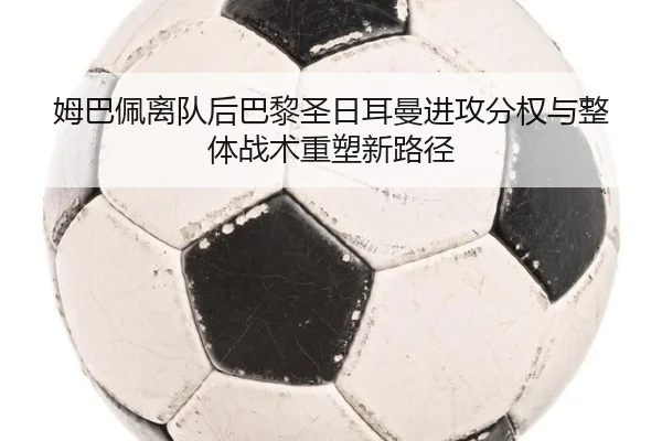姆巴佩离队后巴黎圣日耳曼进攻分权与整体战术重塑新路径（kaiyun）