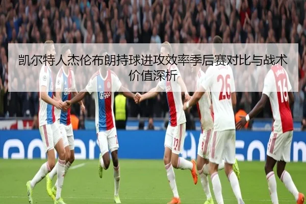 凯尔特人杰伦布朗持球进攻效率季后赛对比与战术价值深析 - kaiyun