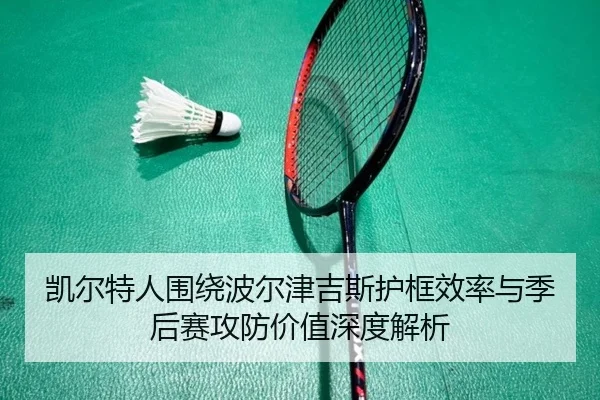 凯尔特人围绕波尔津吉斯护框效率与季后赛攻防价值深度解析