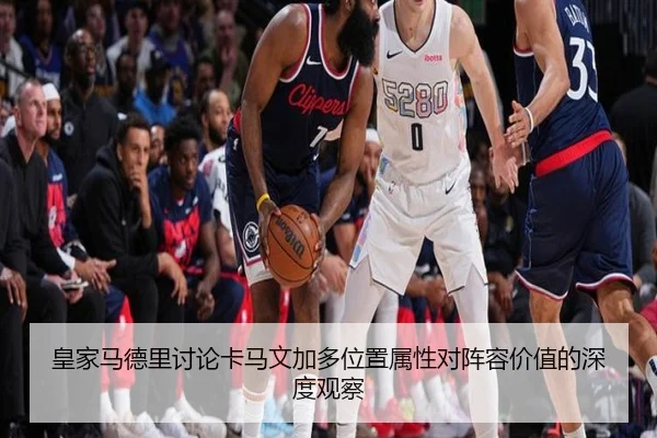 皇家马德里讨论卡马文加多位置属性对阵容价值的深度观察