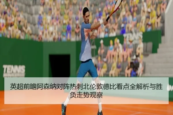 英超前瞻阿森纳对阵热刺北伦敦德比看点全解析与胜负走势观察（kaiyun）