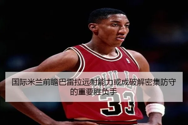 国际米兰前瞻巴雷拉远射能力或成破解密集防守的重要胜负手 - kaiyun