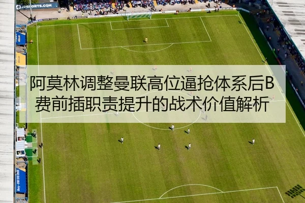 阿莫林调整曼联高位逼抢体系后B费前插职责提升的战术价值解析 - kaiyun