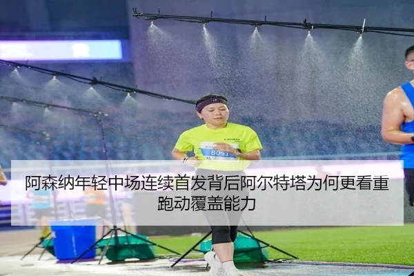 阿森纳年轻中场连续首发背后阿尔特塔为何更看重跑动覆盖能力 - kaiyun